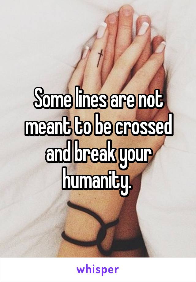 Some lines are not meant to be crossed and break your humanity. 