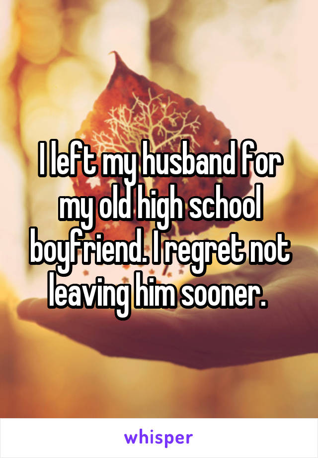 I left my husband for my old high school boyfriend. I regret not leaving him sooner. 