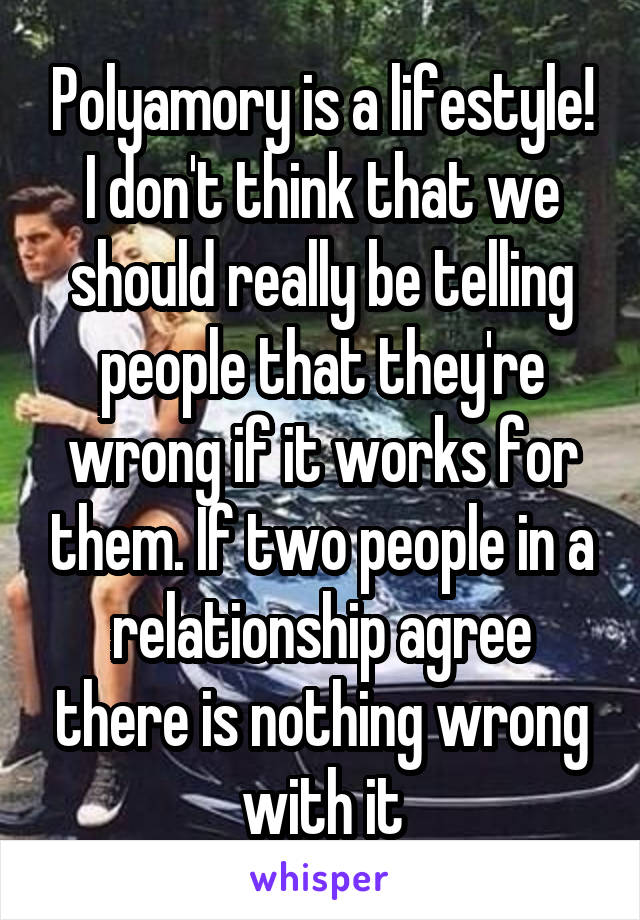 Polyamory is a lifestyle! I don't think that we should really be telling people that they're wrong if it works for them. If two people in a relationship agree there is nothing wrong with it