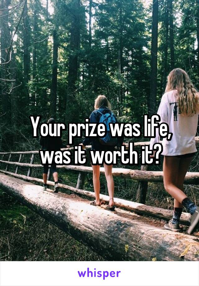Your prize was life, was it worth it?
