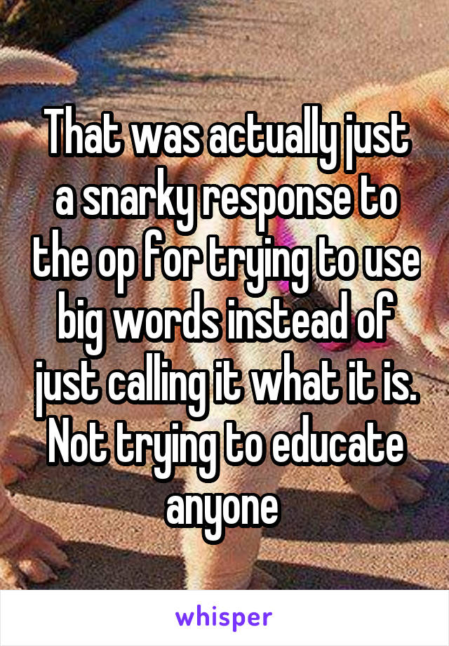 That was actually just a snarky response to the op for trying to use big words instead of just calling it what it is. Not trying to educate anyone 