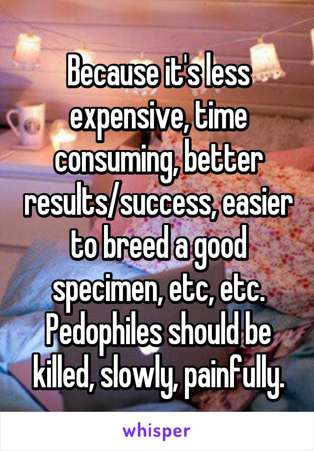 Because it's less expensive, time consuming, better results/success, easier to breed a good specimen, etc, etc. Pedophiles should be killed, slowly, painfully.