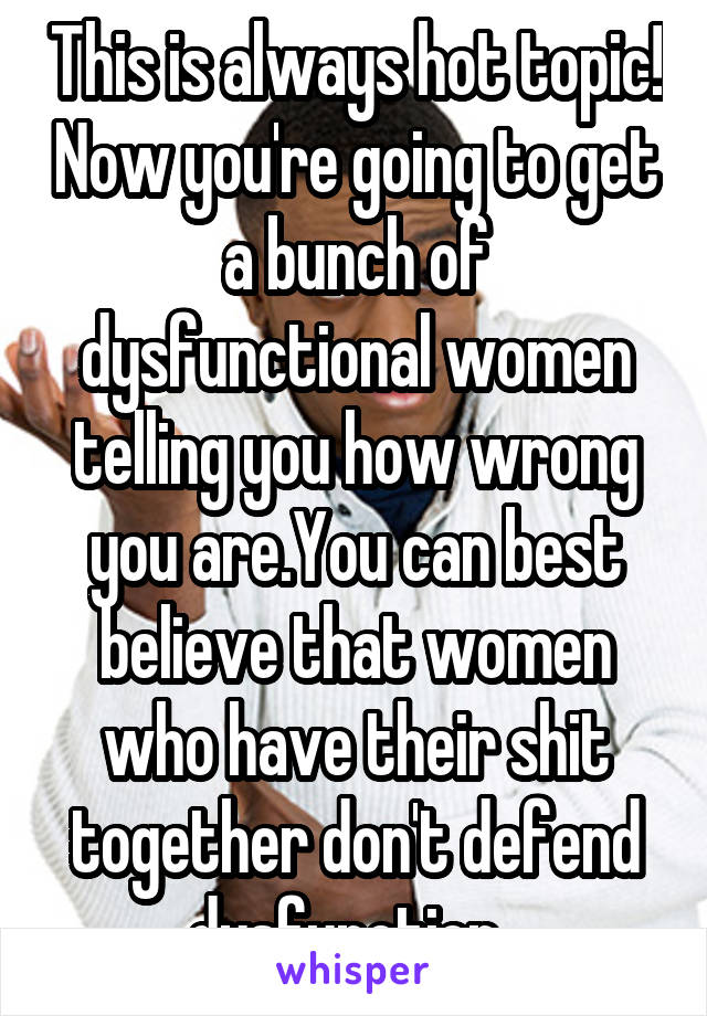 This is always hot topic! Now you're going to get a bunch of dysfunctional women telling you how wrong you are.You can best believe that women who have their shit together don't defend dysfunction. 