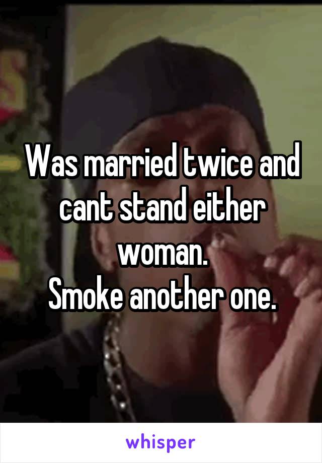 Was married twice and cant stand either woman.
Smoke another one.