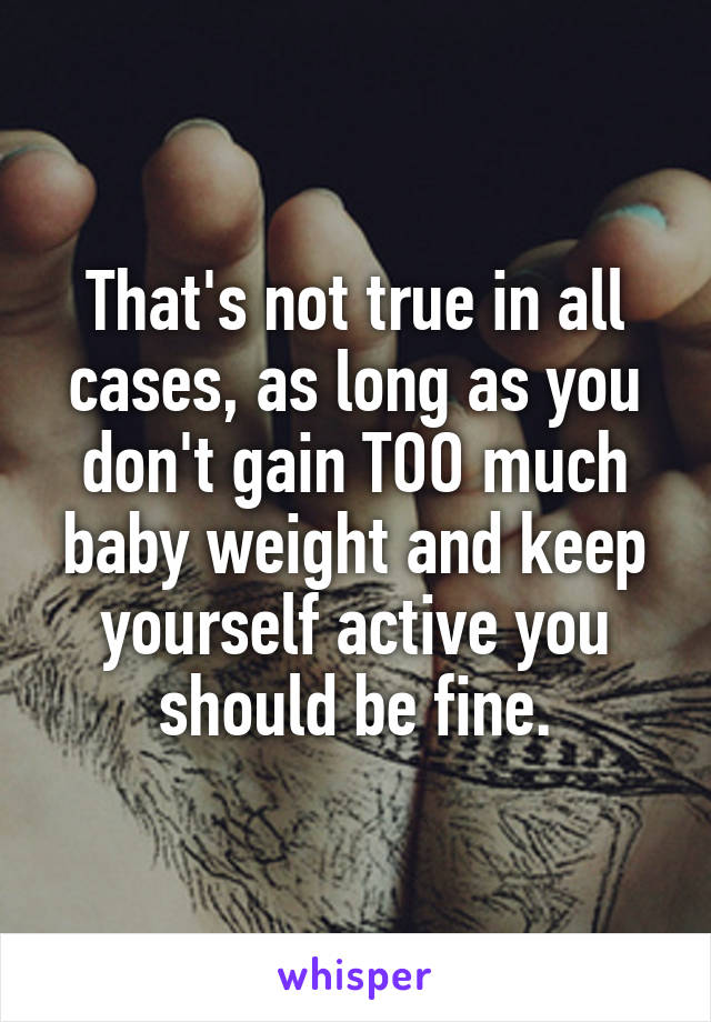 That's not true in all cases, as long as you don't gain TOO much baby weight and keep yourself active you should be fine.