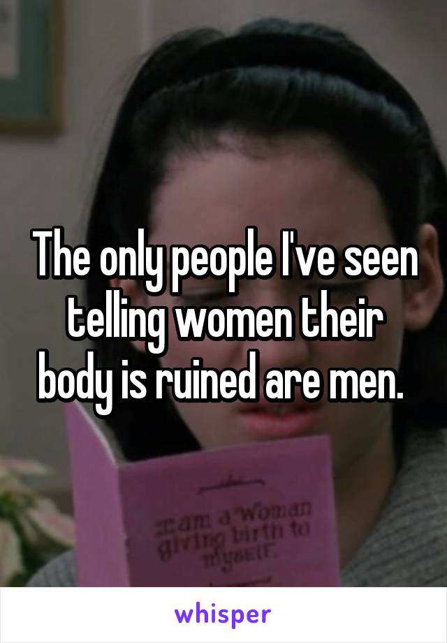 The only people I've seen telling women their body is ruined are men. 