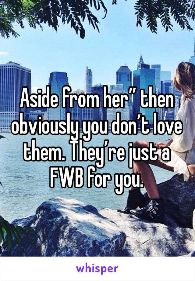 Aside from her” then obviously you don’t love them. They’re just a FWB for you.