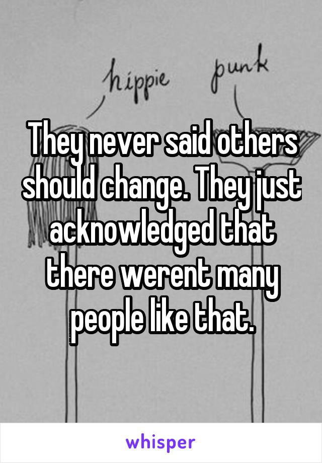 They never said others should change. They just acknowledged that there werent many people like that.