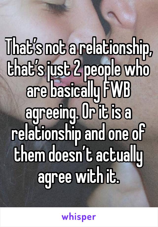 That’s not a relationship, that’s just 2 people who are basically FWB agreeing. Or it is a relationship and one of them doesn’t actually agree with it.