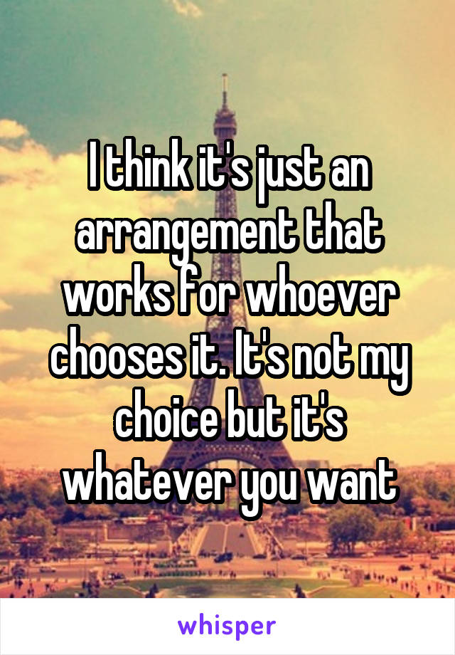 I think it's just an arrangement that works for whoever chooses it. It's not my choice but it's whatever you want