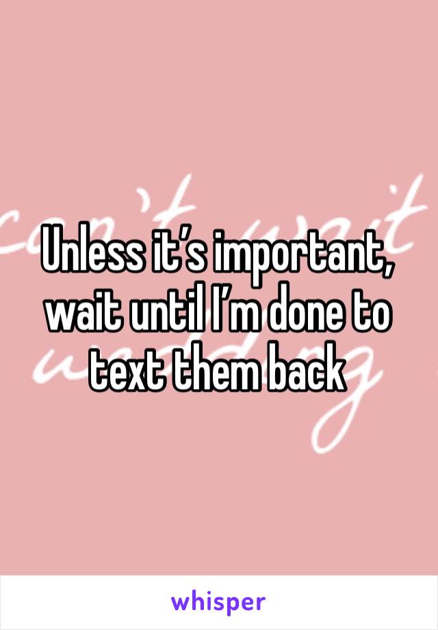 Unless it’s important, wait until I’m done to text them back
