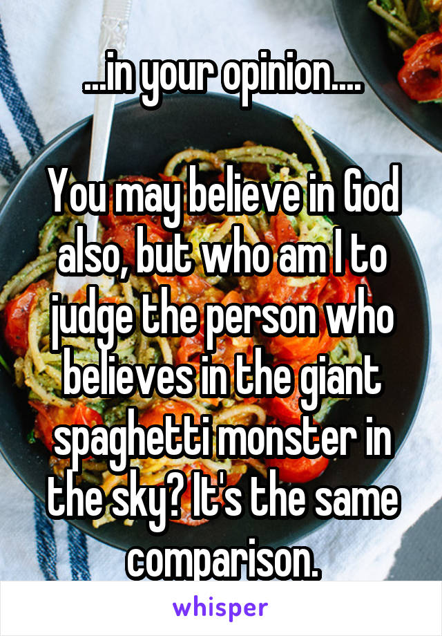 ...in your opinion....

You may believe in God also, but who am I to judge the person who believes in the giant spaghetti monster in the sky? It's the same comparison.