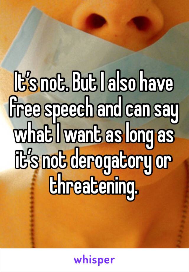 It’s not. But I also have free speech and can say what I want as long as it’s not derogatory or threatening. 