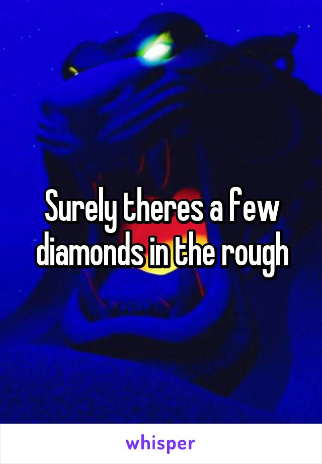 Surely theres a few diamonds in the rough