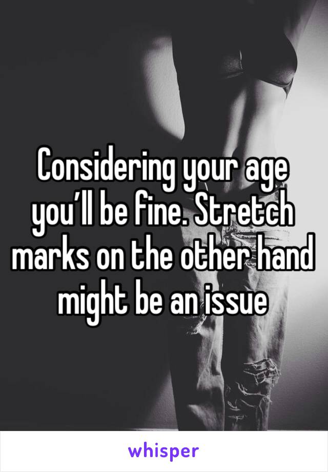 Considering your age you’ll be fine. Stretch marks on the other hand might be an issue 