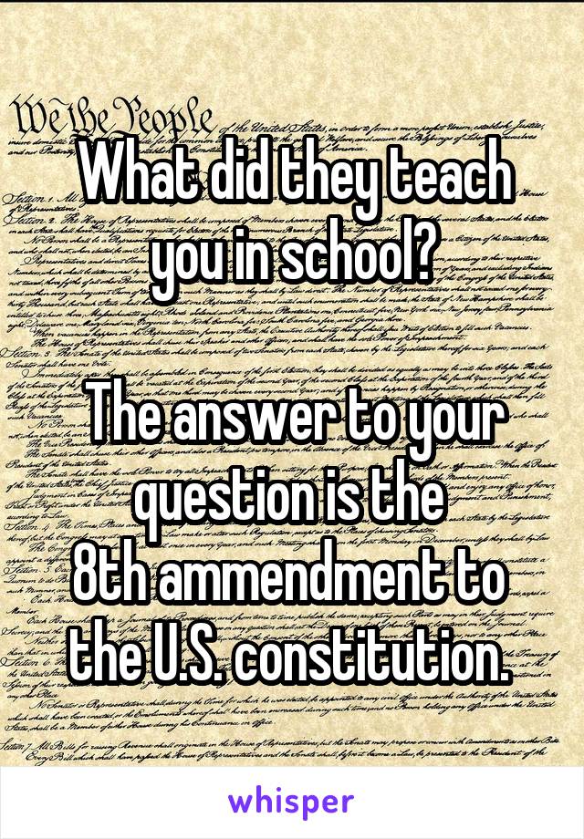What did they teach you in school?

The answer to your question is the 
8th ammendment to 
the U.S. constitution. 