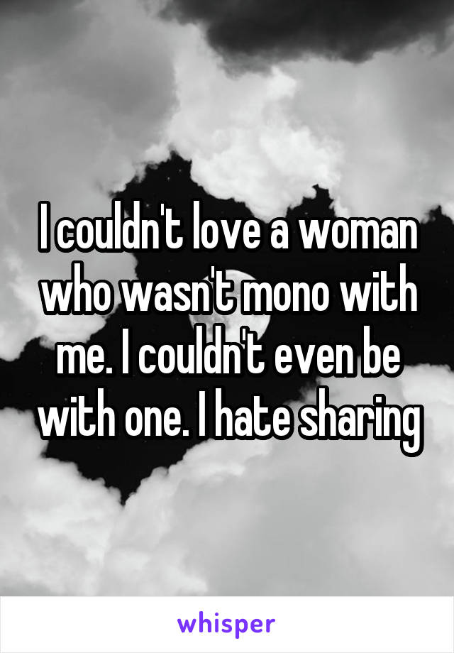 I couldn't love a woman who wasn't mono with me. I couldn't even be with one. I hate sharing