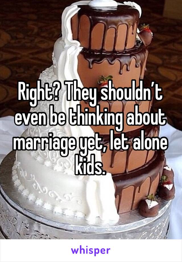 Right? They shouldn’t even be thinking about marriage yet, let alone kids. 