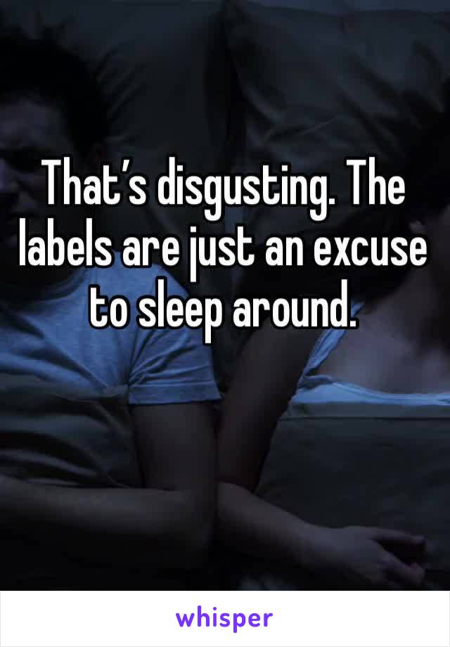 That’s disgusting. The labels are just an excuse to sleep around. 