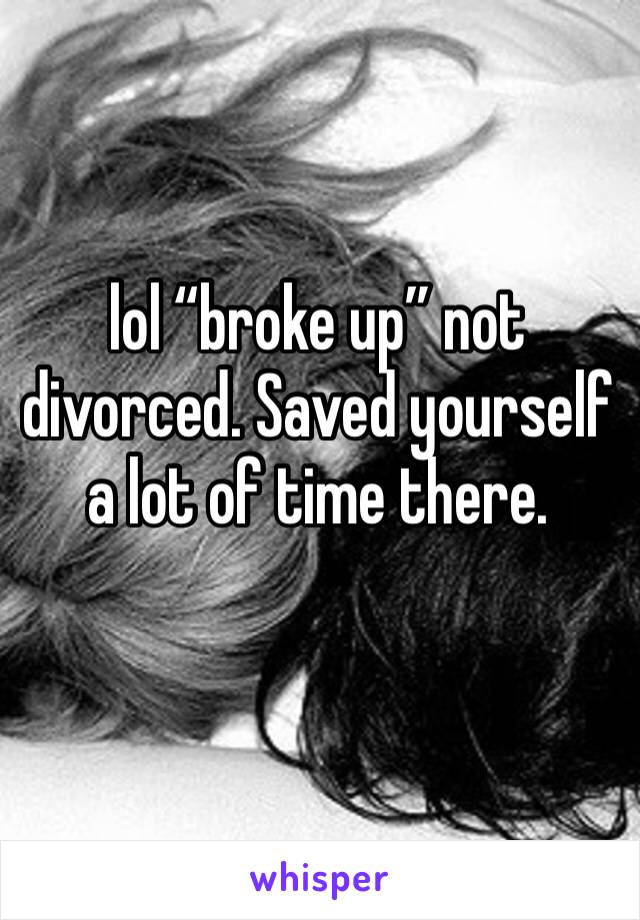 lol “broke up” not divorced. Saved yourself a lot of time there. 