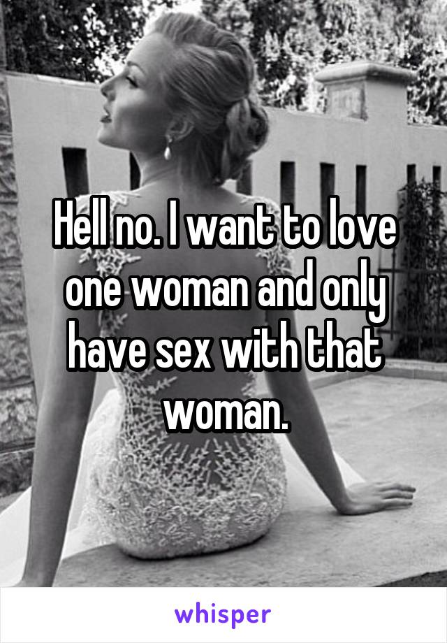 Hell no. I want to love one woman and only have sex with that woman.