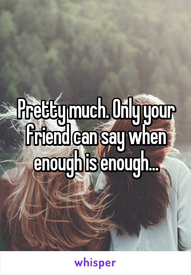 Pretty much. Only your friend can say when enough is enough...