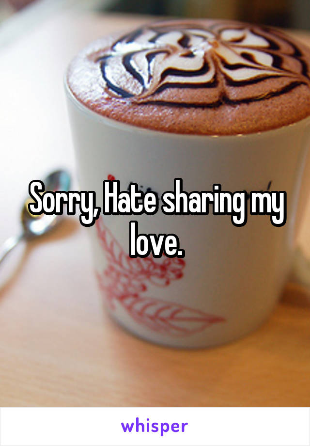 Sorry, Hate sharing my love.