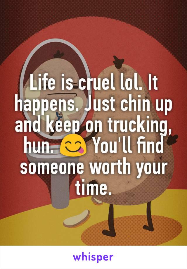 Life is cruel lol. It happens. Just chin up and keep on trucking, hun. 😋 You'll find someone worth your time.