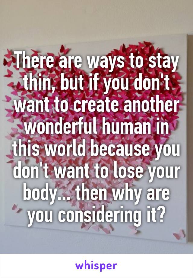 There are ways to stay thin, but if you don't want to create another wonderful human in this world because you don't want to lose your body... then why are you considering it?