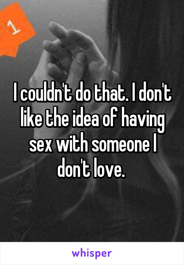 I couldn't do that. I don't like the idea of having sex with someone I don't love. 