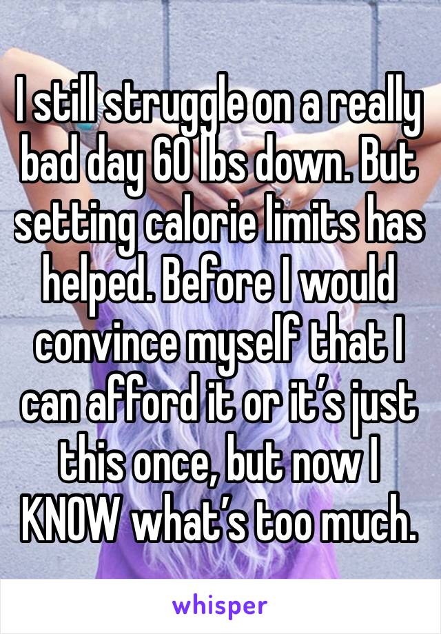 I still struggle on a really bad day 60 lbs down. But setting calorie limits has helped. Before I would convince myself that I can afford it or it’s just this once, but now I KNOW what’s too much. 