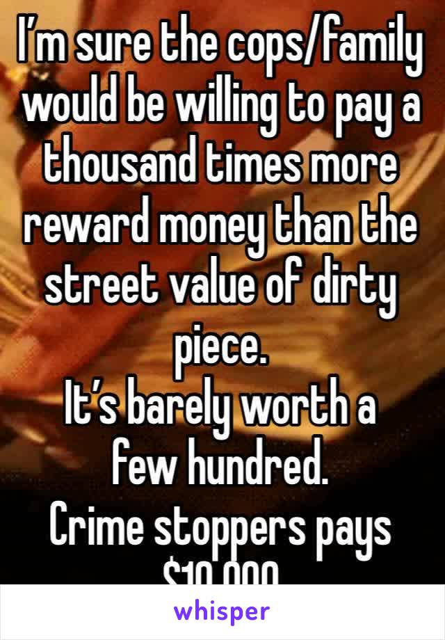 I’m sure the cops/family would be willing to pay a thousand times more reward money than the street value of dirty piece. 
It’s barely worth a few hundred. 
Crime stoppers pays $10,000