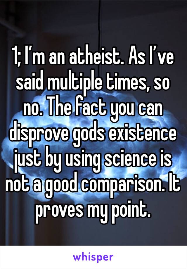 1; I’m an atheist. As I’ve said multiple times, so no. The fact you can disprove gods existence just by using science is not a good comparison. It proves my point.