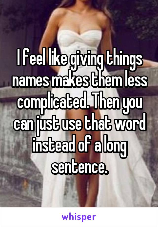 I feel like giving things names makes them less complicated. Then you can just use that word instead of a long sentence.