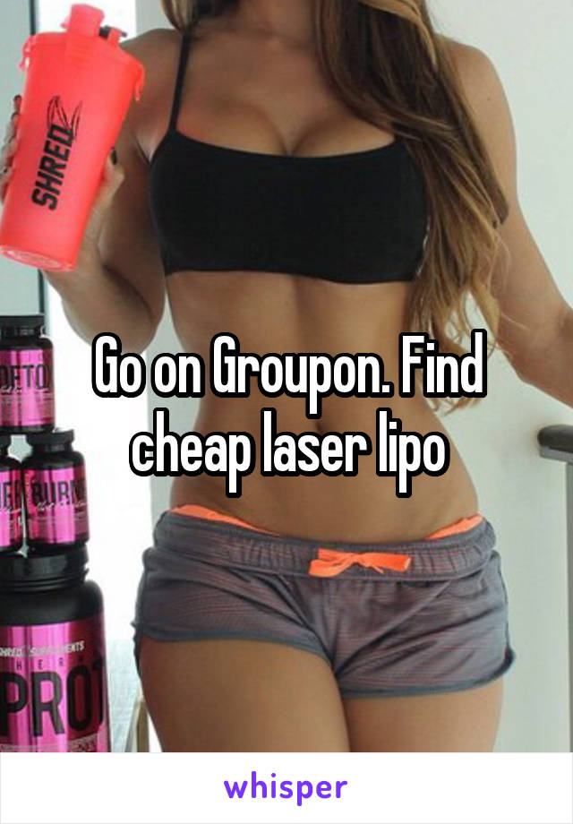 Go on Groupon. Find cheap laser lipo