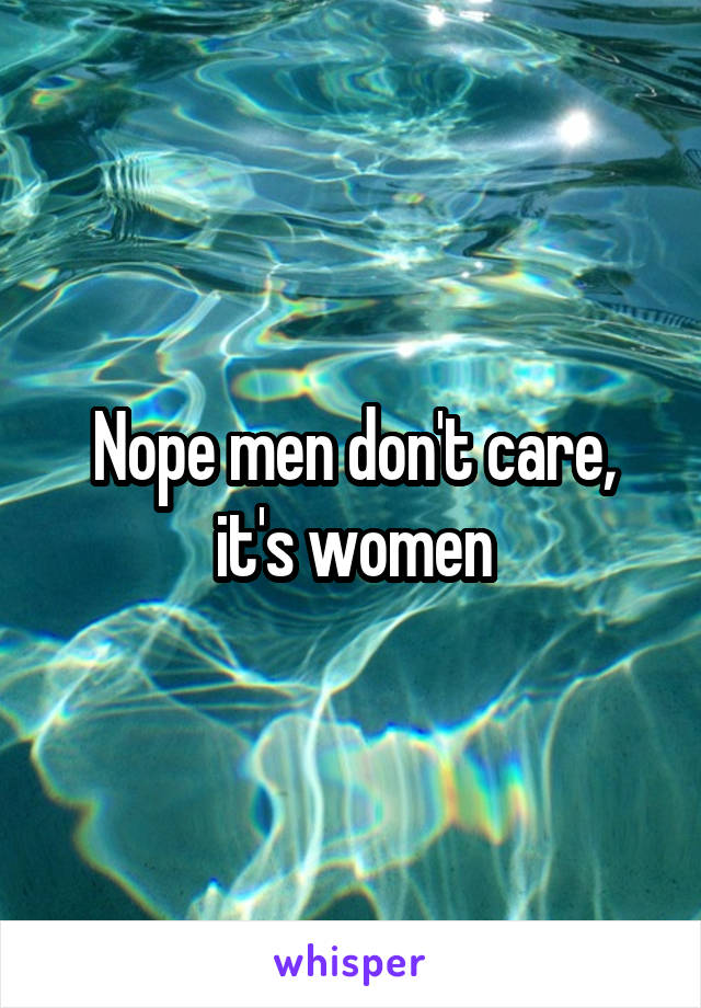 Nope men don't care, it's women