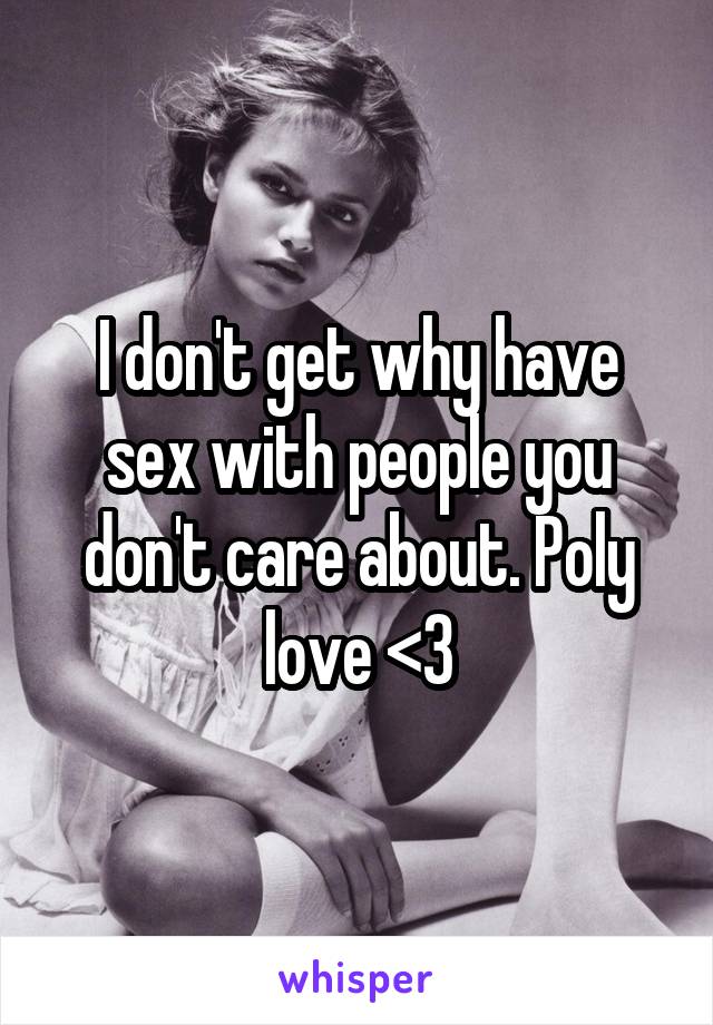 I don't get why have sex with people you don't care about. Poly love <3