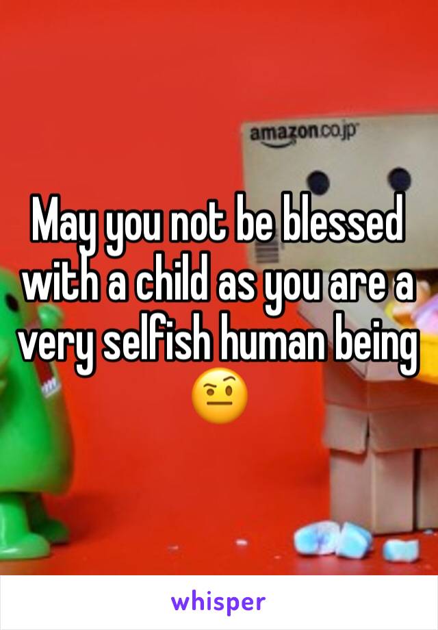 May you not be blessed with a child as you are a very selfish human being
🤨