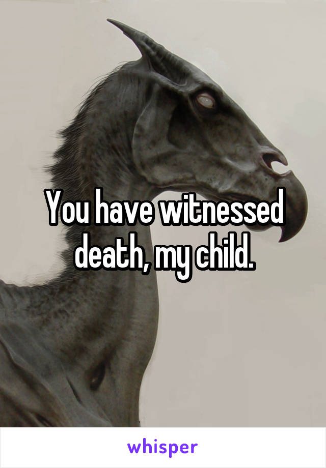 You have witnessed death, my child.