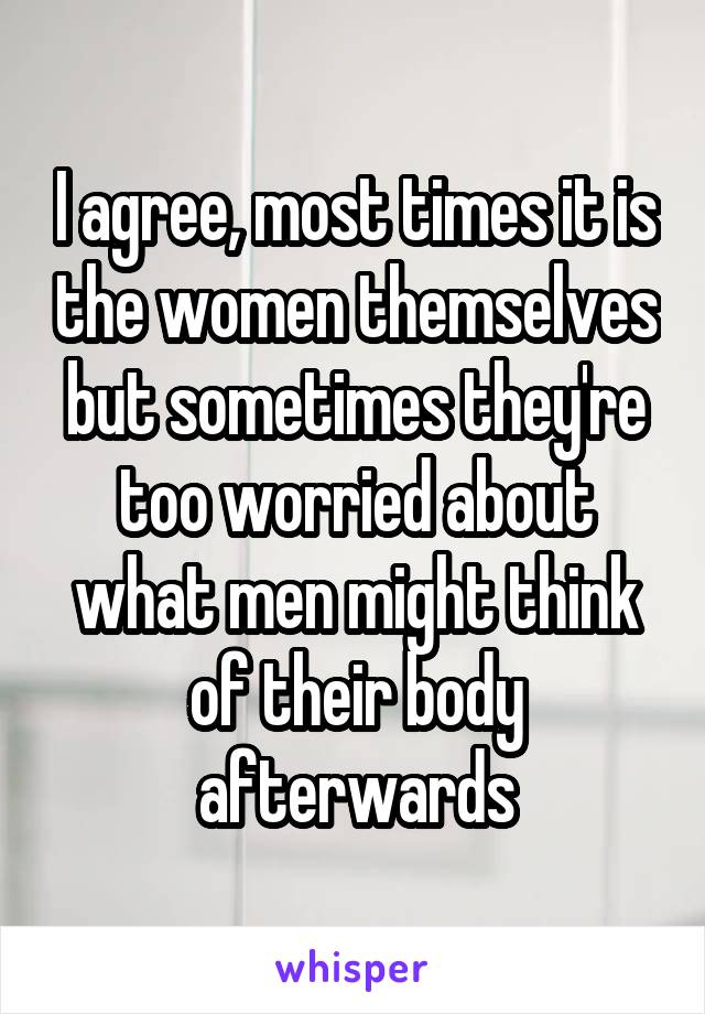 I agree, most times it is the women themselves but sometimes they're too worried about what men might think of their body afterwards