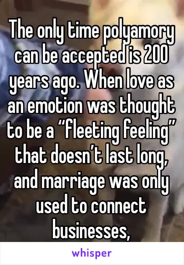 The only time polyamory can be accepted is 200 years ago. When love as an emotion was thought to be a “fleeting feeling” that doesn’t last long, and marriage was only used to connect businesses,