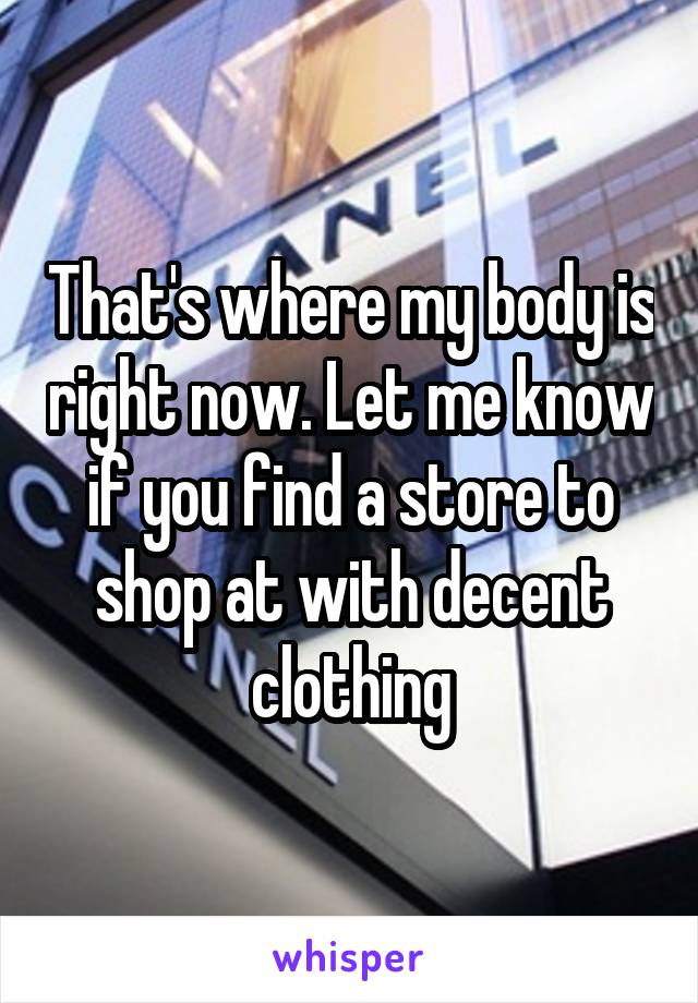 That's where my body is right now. Let me know if you find a store to shop at with decent clothing