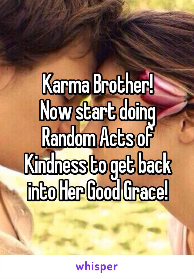 Karma Brother!
Now start doing Random Acts of Kindness to get back into Her Good Grace!