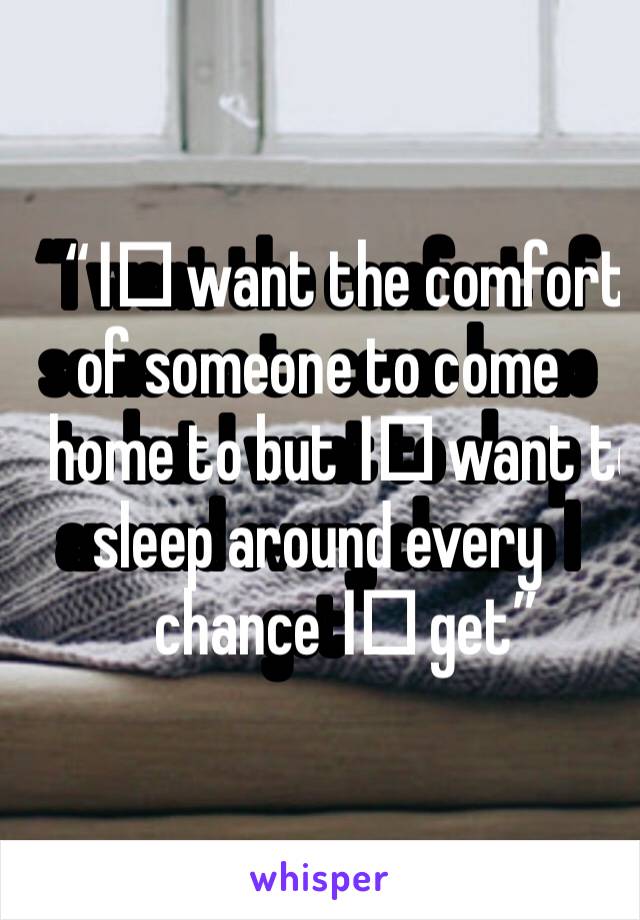 “I️ want the comfort of someone to come home to but I️ want to sleep around every chance I️ get” 