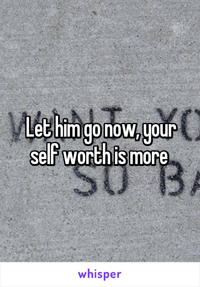 Let him go now, your self worth is more 