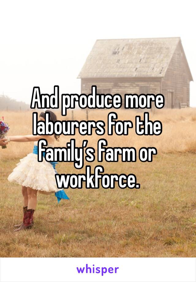 And produce more labourers for the family’s farm or workforce.