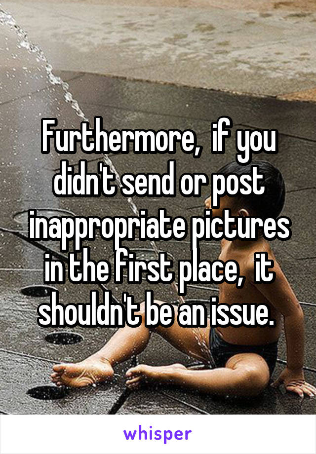 Furthermore,  if you didn't send or post inappropriate pictures in the first place,  it shouldn't be an issue. 