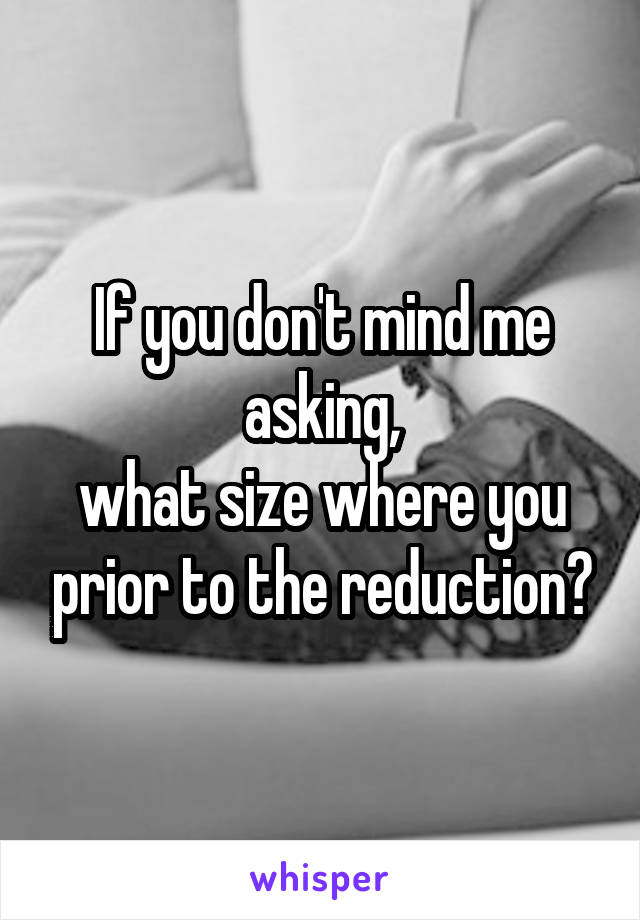 If you don't mind me asking,
what size where you prior to the reduction?