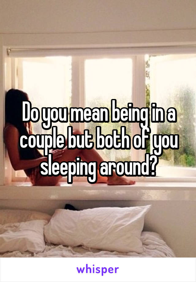 Do you mean being in a couple but both of you sleeping around?