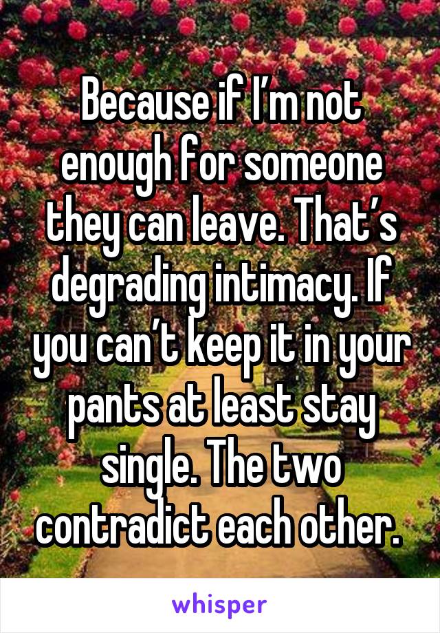 Because if I’m not enough for someone they can leave. That’s degrading intimacy. If you can’t keep it in your pants at least stay single. The two contradict each other. 